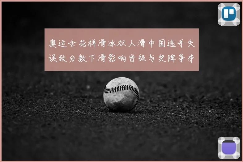 奥运会花样滑冰双人滑中国选手失误致分数下滑影响晋级与奖牌争夺