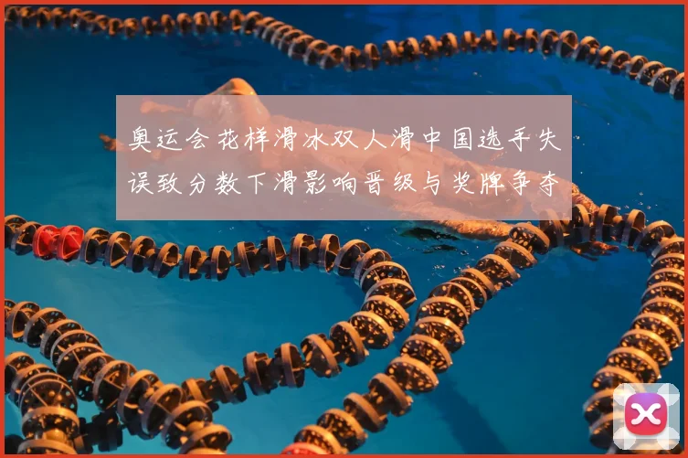 奥运会花样滑冰双人滑中国选手失误致分数下滑影响晋级与奖牌争夺