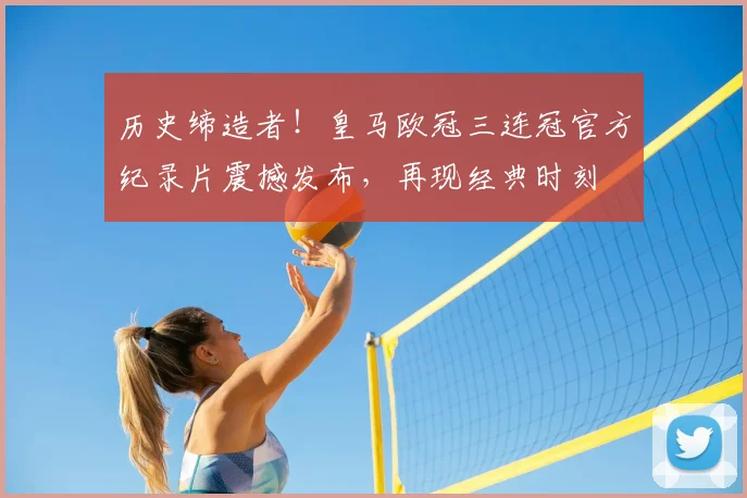 历史缔造者！皇马欧冠三连冠官方纪录片震撼发布，再现经典时刻