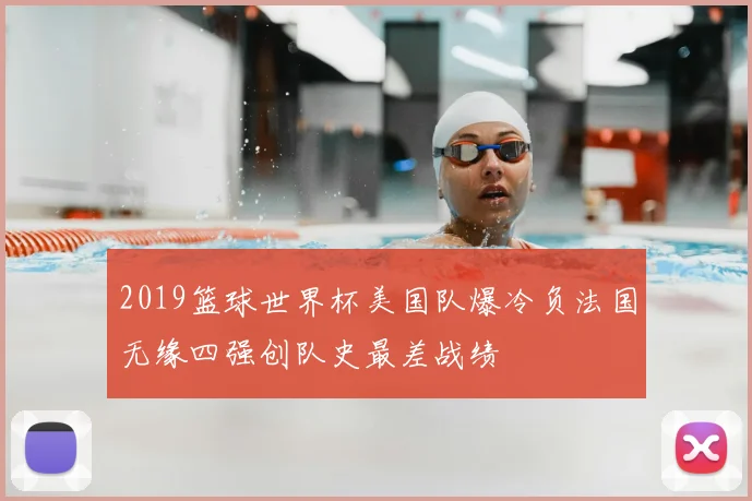 2019篮球世界杯美国队爆冷负法国无缘四强创队史最差战绩