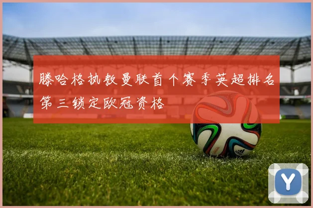 滕哈格执教曼联首个赛季英超排名第三锁定欧冠资格