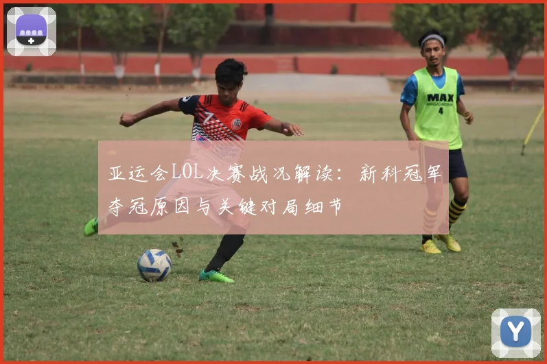 亚运会LOL决赛战况解读：新科冠军夺冠原因与关键对局细节