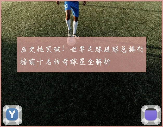 历史性突破！世界足球进球总排行榜前十名传奇球星全解析