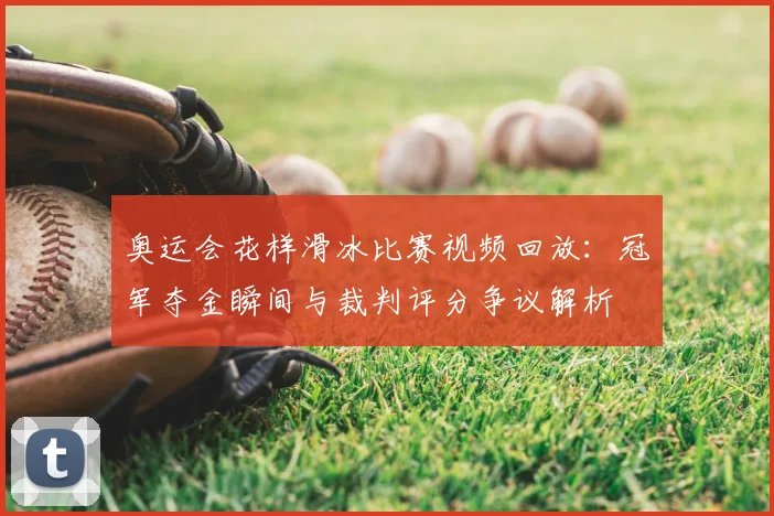 奥运会花样滑冰比赛视频回放：冠军夺金瞬间与裁判评分争议解析