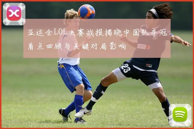 亚运会LOL决赛战报揭晓中国队夺冠看点回顾与关键对局影响