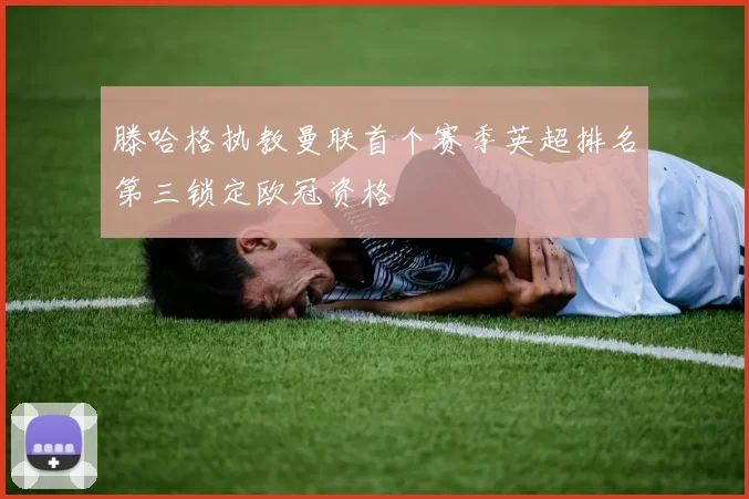 滕哈格执教曼联首个赛季英超排名第三锁定欧冠资格