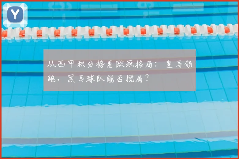从西甲积分榜看欧冠格局：皇马领跑，黑马球队能否搅局？