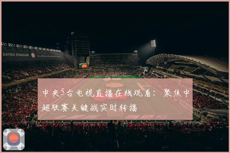 中央5台电视直播在线观看：聚焦中超联赛关键战实时转播