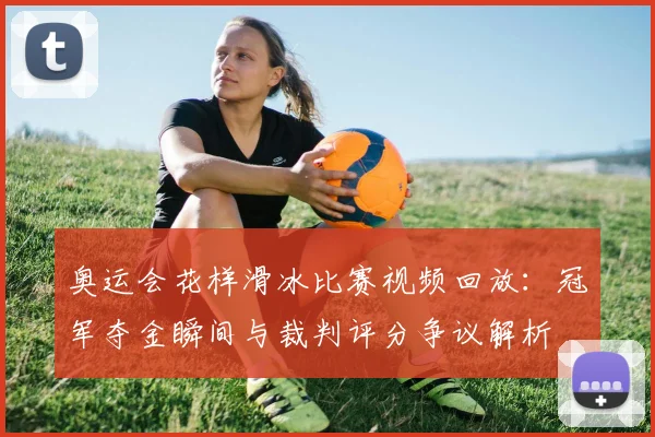 奥运会花样滑冰比赛视频回放：冠军夺金瞬间与裁判评分争议解析