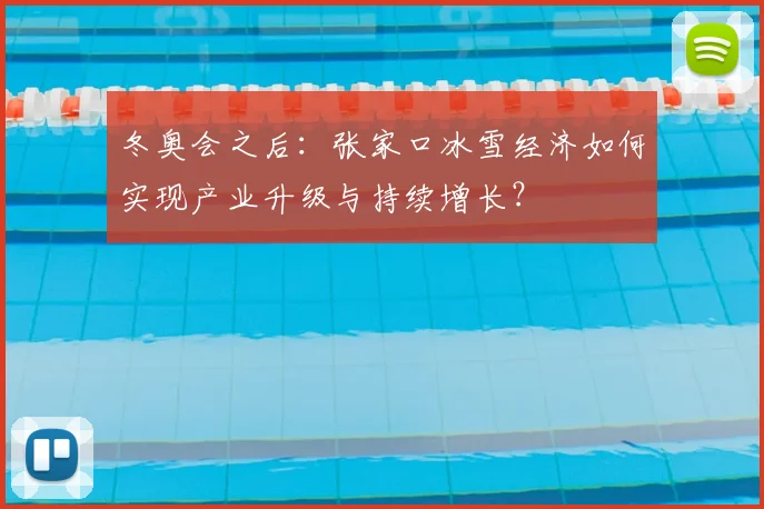 冬奥会之后：张家口冰雪经济如何实现产业升级与持续增长？